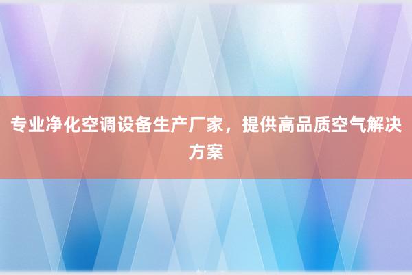 专业净化空调设备生产厂家，提供高品质空气解决方案